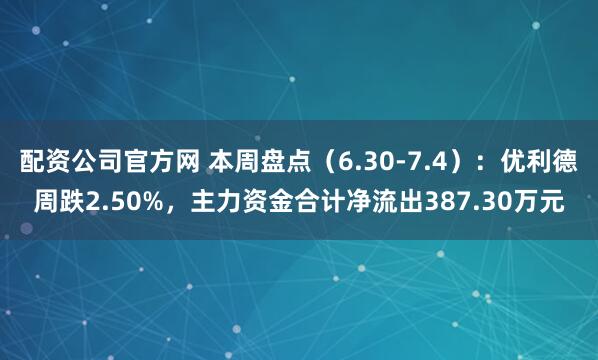 配资公司官方网 本周盘点（6.30-7.4）：优利德周跌2.50%，主力资金合计净流出387.30万元