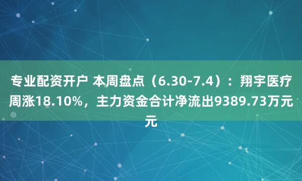 专业配资开户 本周盘点（6.30-7.4）：翔宇医疗周涨18.10%，主力资金合计净流出9389.73万元