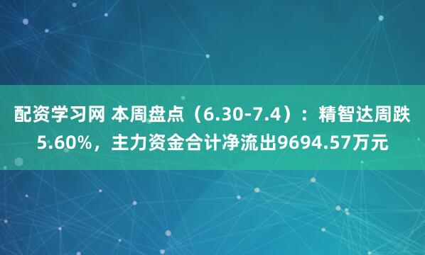 配资学习网 本周盘点（6.30-7.4）：精智达周跌5.60%，主力资金合计净流出9694.57万元