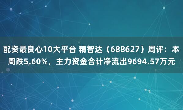配资最良心10大平台 精智达（688627）周评：本周跌5.60%，主力资金合计净流出9694.57万元