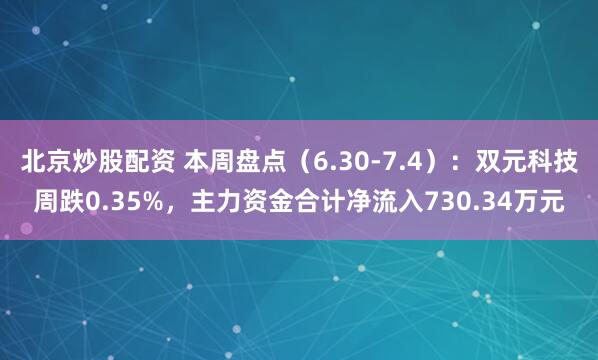北京炒股配资 本周盘点（6.30-7.4）：双元科技周跌0.35%，主力资金合计净流入730.34万元