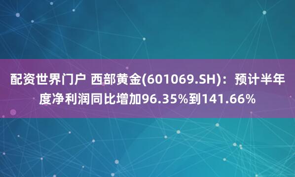 配资世界门户 西部黄金(601069.SH)：预计半年度净利润同比增加96.35%到141.66%