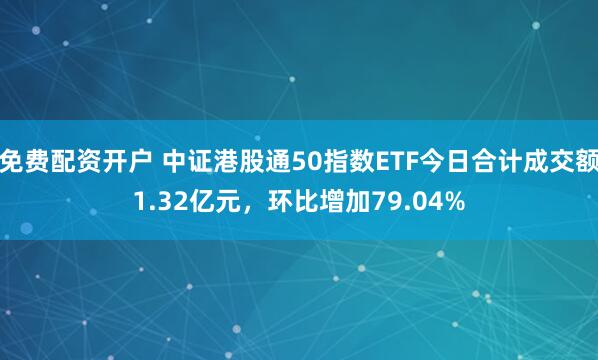 免费配资开户 中证港股通50指数ETF今日合计成交额1.32亿元，环比增加79.04%