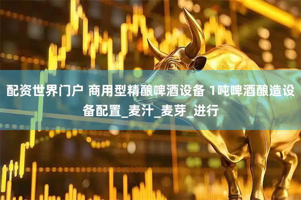 配资世界门户 商用型精酿啤酒设备 1吨啤酒酿造设备配置_麦汁_麦芽_进行