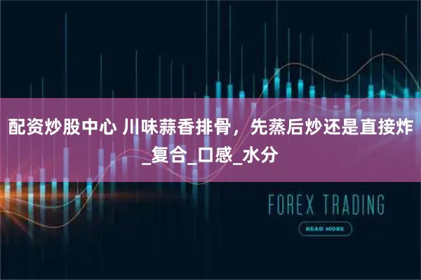配资炒股中心 川味蒜香排骨，先蒸后炒还是直接炸_复合_口感_水分