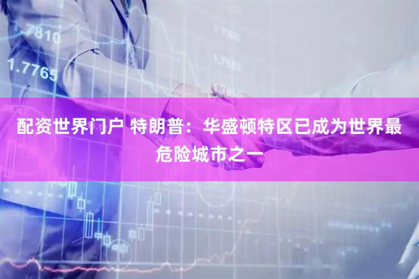 配资世界门户 特朗普：华盛顿特区已成为世界最危险城市之一