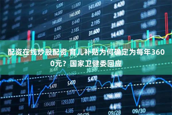 配资在线炒股配资 育儿补贴为何确定为每年3600元？国家卫健委回应