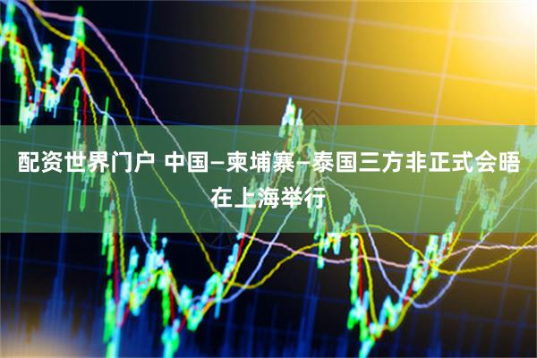 配资世界门户 中国—柬埔寨—泰国三方非正式会晤在上海举行