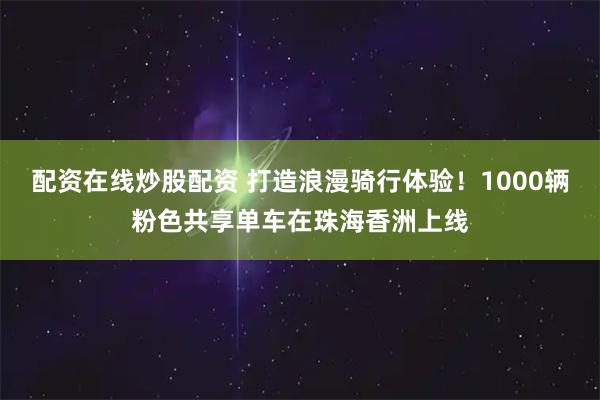配资在线炒股配资 打造浪漫骑行体验！1000辆粉色共享单车在珠海香洲上线
