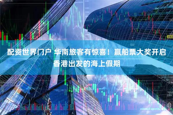 配资世界门户 华南旅客有惊喜！赢船票大奖开启香港出发的海上假期