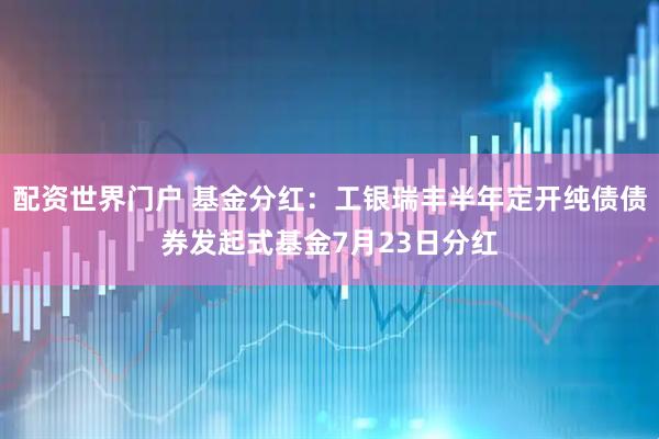 配资世界门户 基金分红：工银瑞丰半年定开纯债债券发起式基金7月23日分红