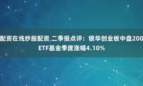 配资在线炒股配资 二季报点评：银华创业板中盘200ETF基金季度涨幅4.10%