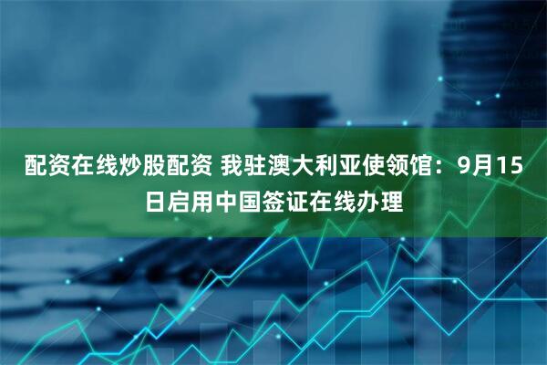 配资在线炒股配资 我驻澳大利亚使领馆：9月15日启用中国签证在线办理