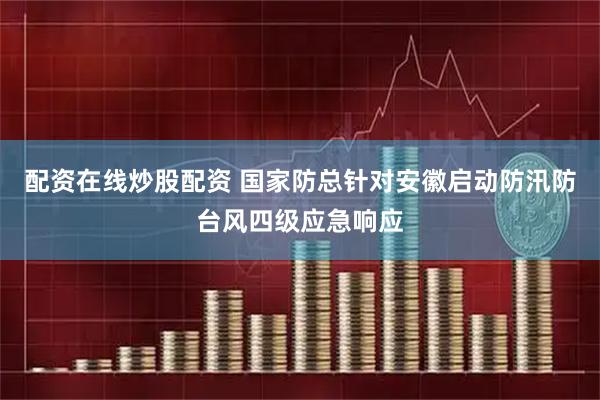 配资在线炒股配资 国家防总针对安徽启动防汛防台风四级应急响应