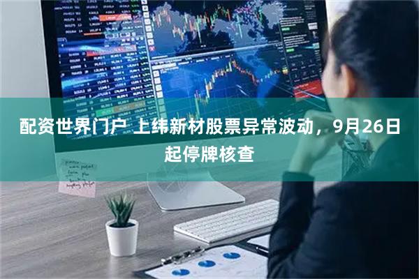 配资世界门户 上纬新材股票异常波动，9月26日起停牌核查