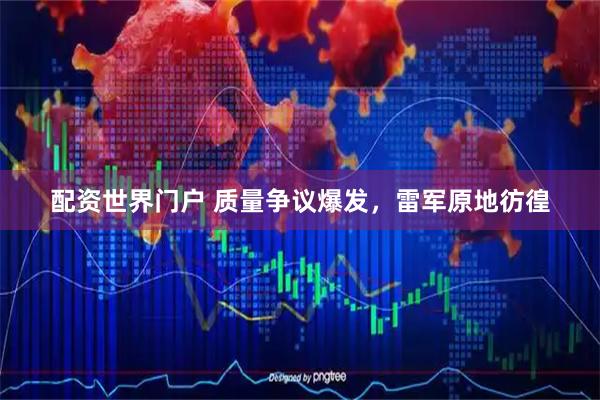 配资世界门户 质量争议爆发，雷军原地彷徨
