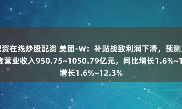 配资在线炒股配资 美团-W：补贴战致利润下滑，预测第三季度营业收入950.75~1050.79亿元，同比增长1.6%~12.3%
