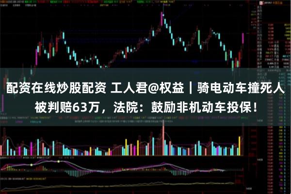 配资在线炒股配资 工人君@权益｜骑电动车撞死人被判赔63万，法院：鼓励非机动车投保！