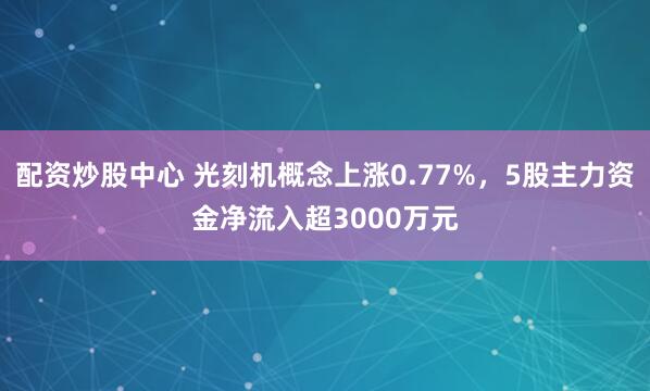 配资炒股中心 光刻机概念上涨0.77%，5股主力资金净流入超3000万元