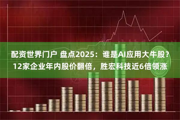 配资世界门户 盘点2025：谁是AI应用大牛股？12家企业年内股价翻倍，胜宏科技近6倍领涨