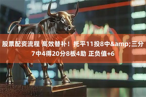 股票配资流程 高效替补！托平11投8中&三分7中4得20分8板4助 正负值+6