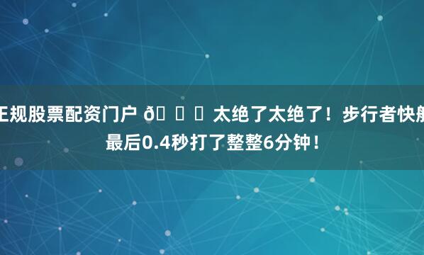 正规股票配资门户 🙃太绝了太绝了！步行者快船最后0.4秒打了整整6分钟！