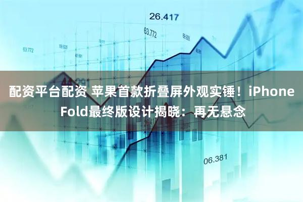 配资平台配资 苹果首款折叠屏外观实锤！iPhone Fold最终版设计揭晓：再无悬念