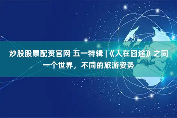 炒股股票配资官网 五一特辑 |《人在囧途》之同一个世界，不同的旅游姿势