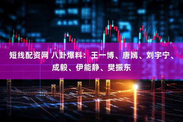 短线配资网 八卦爆料：王一博、唐嫣、刘宇宁、成毅、伊能静、樊振东