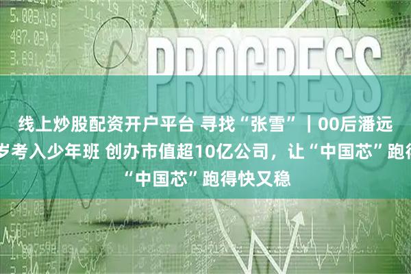 线上炒股配资开户平台 寻找“张雪”|00后潘远志:14岁考入少年班 创办市值超10亿公司,让“中国芯”跑得快又稳