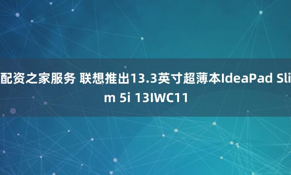 配资之家服务 联想推出13.3英寸超薄本IdeaPad Slim 5i 13IWC11