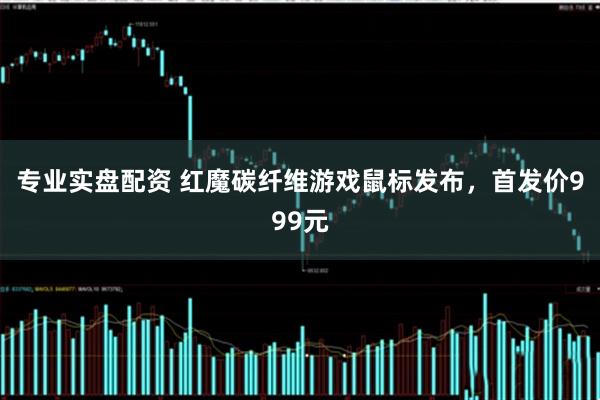 专业实盘配资 红魔碳纤维游戏鼠标发布,首发价999元