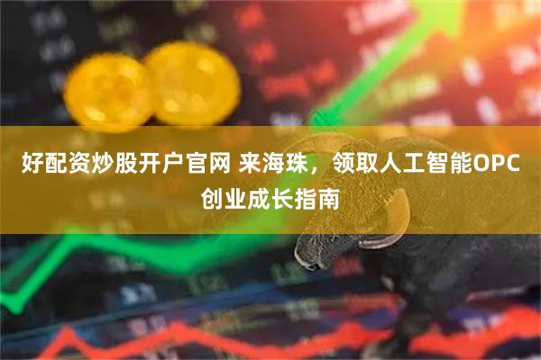 好配资炒股开户官网 来海珠，领取人工智能OPC创业成长指南