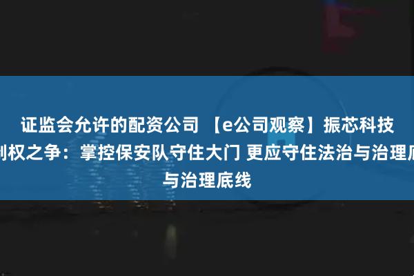 证监会允许的配资公司 【e公司观察】振芯科技控制权之争：掌控保安队守住大门 更应守住法治与治理底线