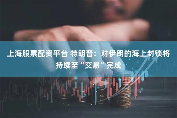 上海股票配资平台 特朗普：对伊朗的海上封锁将持续至“交易”完成