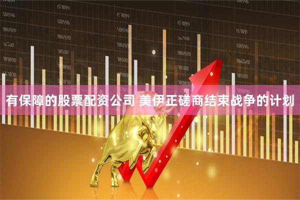 有保障的股票配资公司 美伊正磋商结束战争的计划