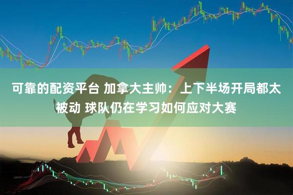 可靠的配资平台 加拿大主帅：上下半场开局都太被动 球队仍在学习如何应对大赛