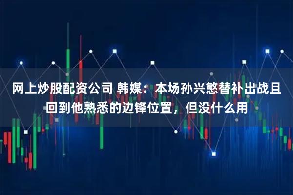 网上炒股配资公司 韩媒：本场孙兴慜替补出战且回到他熟悉的边锋位置，但没什么用