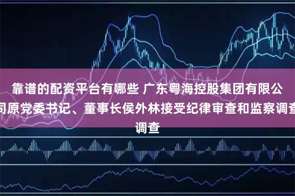 靠谱的配资平台有哪些 广东粤海控股集团有限公司原党委书记、董事长侯外林接受纪律审查和监察调查